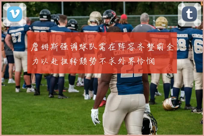 詹姆斯强调球队需在阵容齐整前全力以赴扭转颓势不求外界怜悯