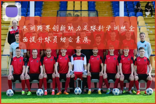 冬训跨界创新助力足球科学训练全面提升球员综合素质