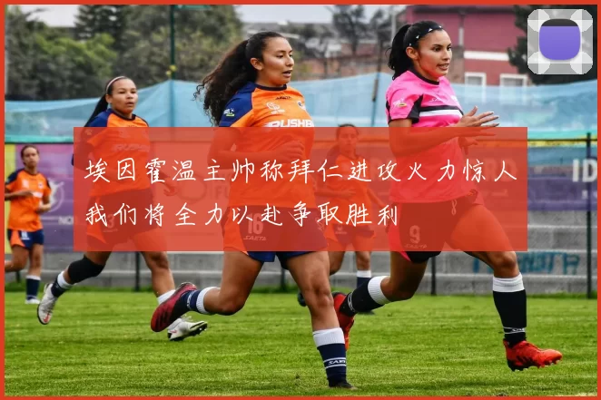 埃因霍温主帅称拜仁进攻火力惊人我们将全力以赴争取胜利
