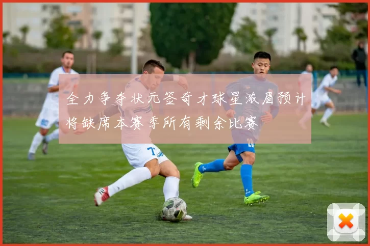 全力争夺状元签奇才球星浓眉预计将缺席本赛季所有剩余比赛