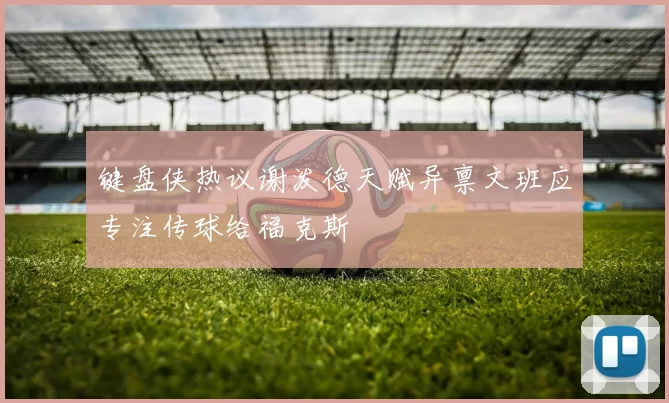 键盘侠热议谢泼德天赋异禀文班应专注传球给福克斯
