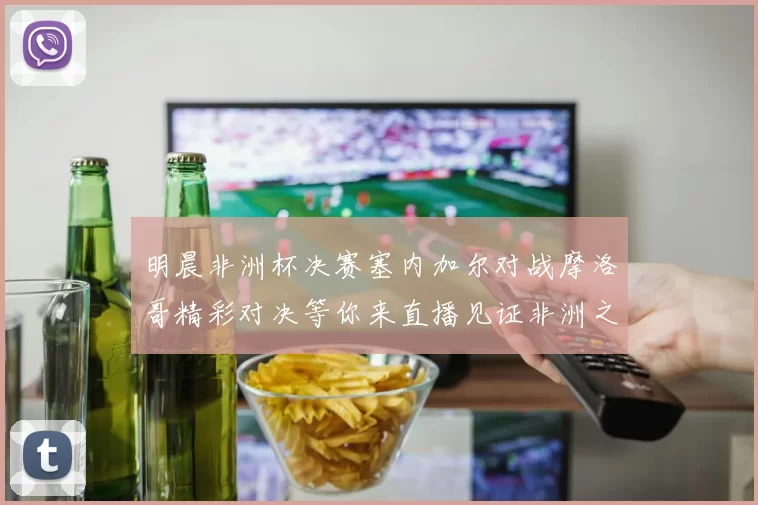 明晨非洲杯决赛塞内加尔对战摩洛哥精彩对决等你来直播见证非洲之王的诞生