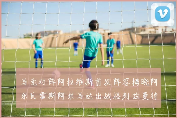 马竞对阵阿拉维斯首发阵容揭晓阿尔瓦雷斯阿尔马达出战格列兹曼待命
