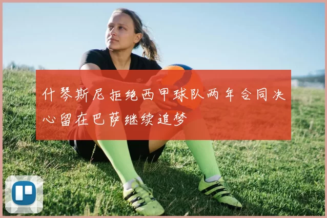 什琴斯尼拒绝西甲球队两年合同决心留在巴萨继续追梦