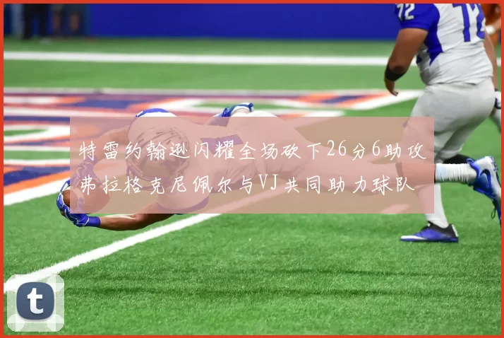 特雷约翰逊闪耀全场砍下26分6助攻弗拉格克尼佩尔与VJ共同助力球队表现出色