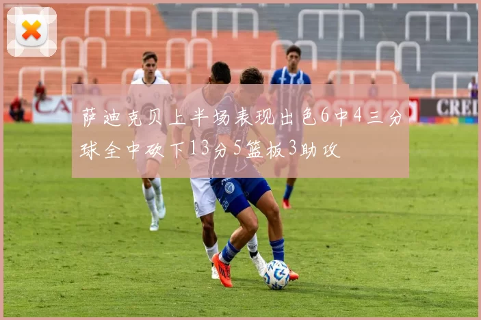 萨迪克贝上半场表现出色6中4三分球全中砍下13分5篮板3助攻
