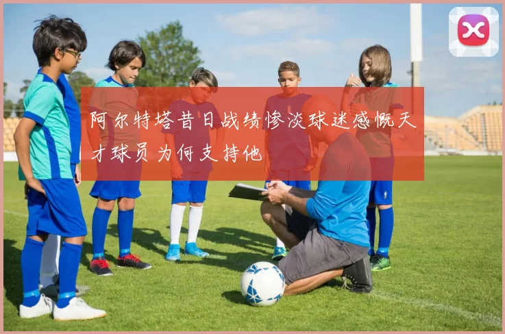 阿尔特塔昔日战绩惨淡球迷感慨天才球员为何支持他